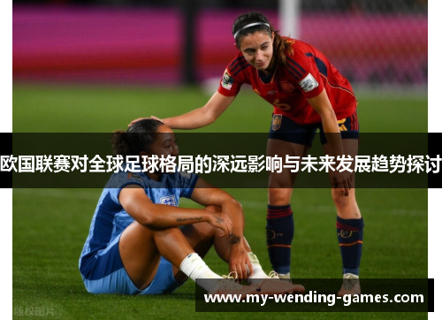 欧国联赛对全球足球格局的深远影响与未来发展趋势探讨