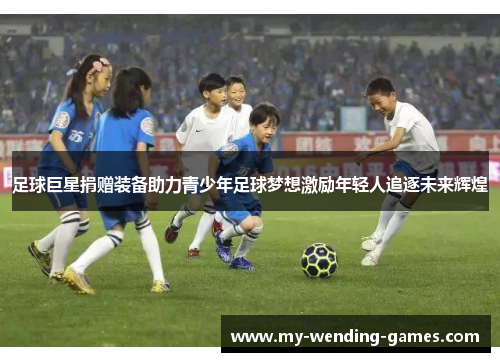 足球巨星捐赠装备助力青少年足球梦想激励年轻人追逐未来辉煌