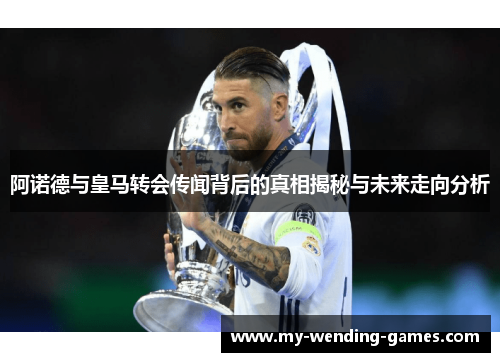 阿诺德与皇马转会传闻背后的真相揭秘与未来走向分析