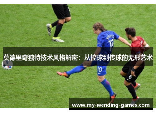 莫德里奇独特技术风格解密：从控球到传球的无形艺术