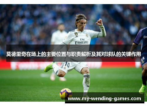 莫德里奇在场上的主要位置与职责解析及其对球队的关键作用