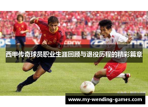 西甲传奇球员职业生涯回顾与退役历程的精彩篇章