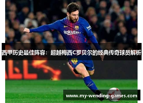 西甲历史最佳阵容：超越梅西C罗贝尔的经典传奇球员解析