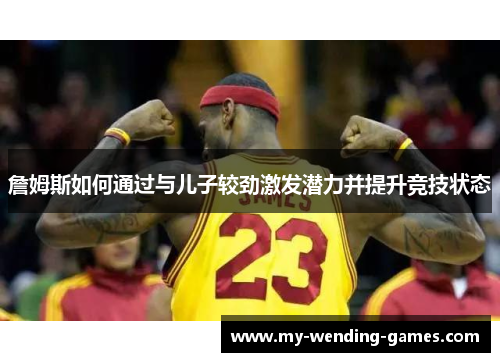 詹姆斯如何通过与儿子较劲激发潜力并提升竞技状态
