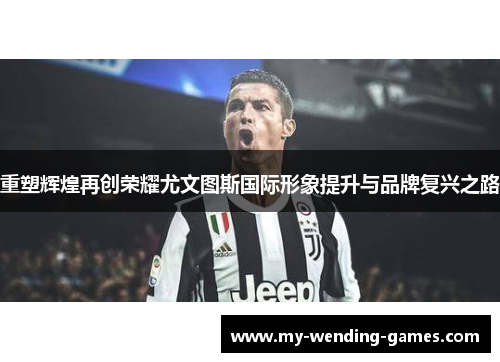 重塑辉煌再创荣耀尤文图斯国际形象提升与品牌复兴之路