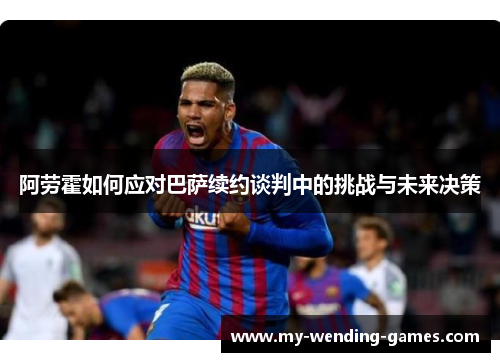 阿劳霍如何应对巴萨续约谈判中的挑战与未来决策