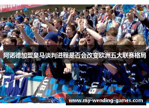 阿诺德加盟皇马谈判进程是否会改变欧洲五大联赛格局