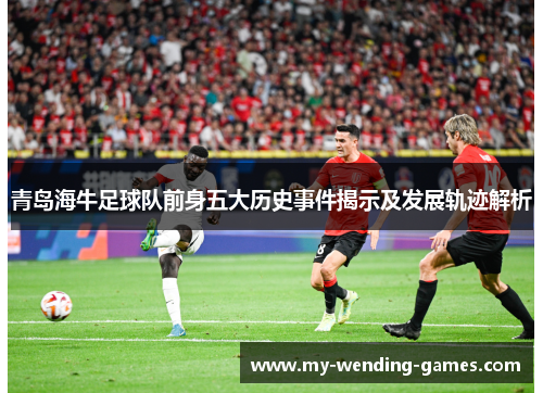 青岛海牛足球队前身五大历史事件揭示及发展轨迹解析