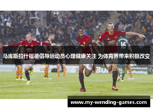 马库斯拉什福德倡导运动员心理健康关注 为体育界带来积极改变
