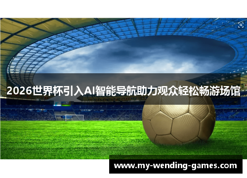 2026世界杯引入AI智能导航助力观众轻松畅游场馆