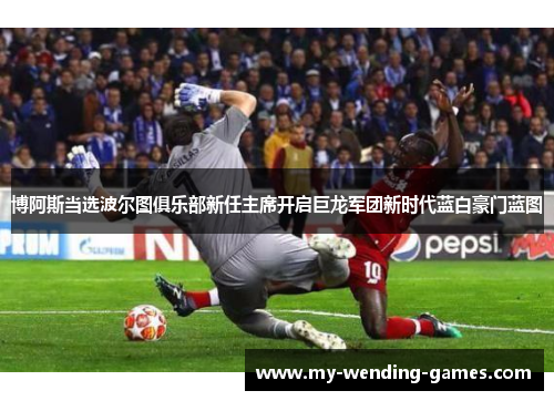 博阿斯当选波尔图俱乐部新任主席开启巨龙军团新时代蓝白豪门蓝图